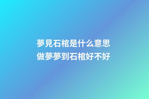 夢見石棺是什么意思 做夢夢到石棺好不好